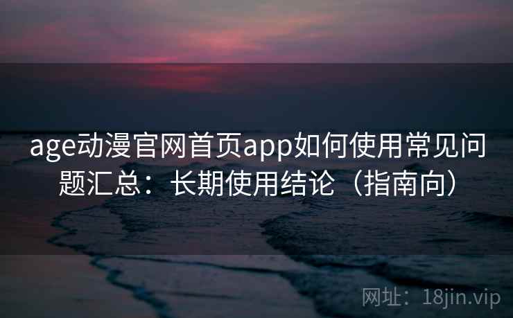 age动漫官网首页app如何使用常见问题汇总：长期使用结论（指南向）