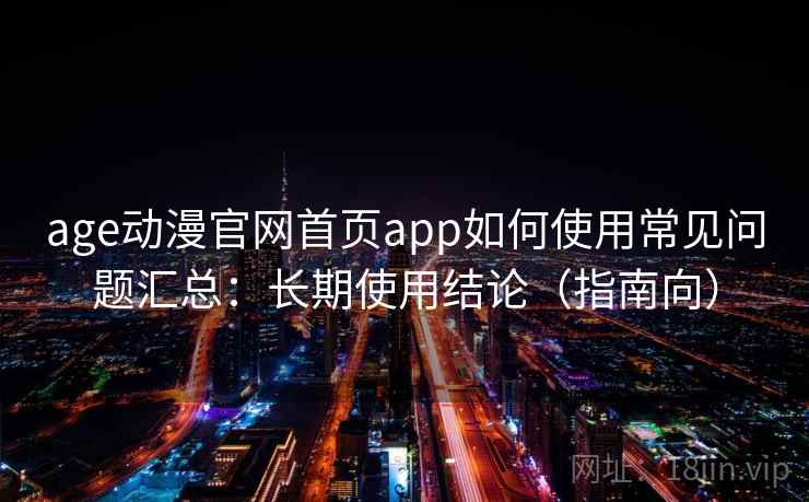 age动漫官网首页app如何使用常见问题汇总：长期使用结论（指南向）