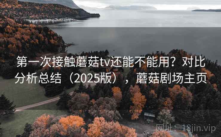 第一次接触蘑菇tv还能不能用？对比分析总结（2025版），蘑菇剧场主页