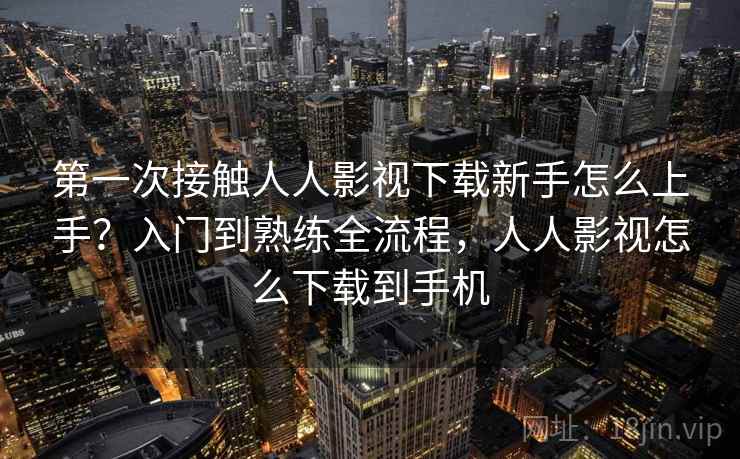 第一次接触人人影视下载新手怎么上手？入门到熟练全流程，人人影视怎么下载到手机