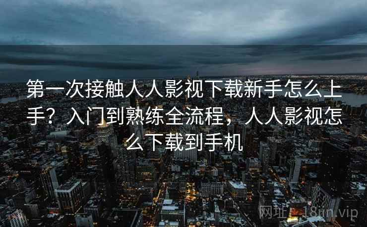 第一次接触人人影视下载新手怎么上手？入门到熟练全流程，人人影视怎么下载到手机