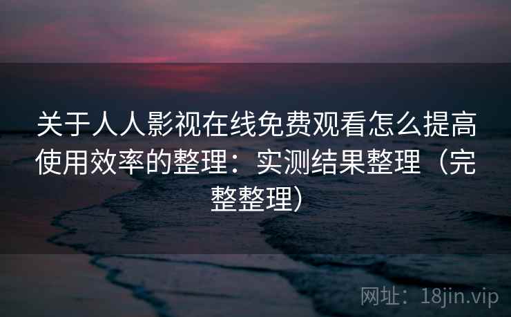 关于人人影视在线免费观看怎么提高使用效率的整理：实测结果整理（完整整理）