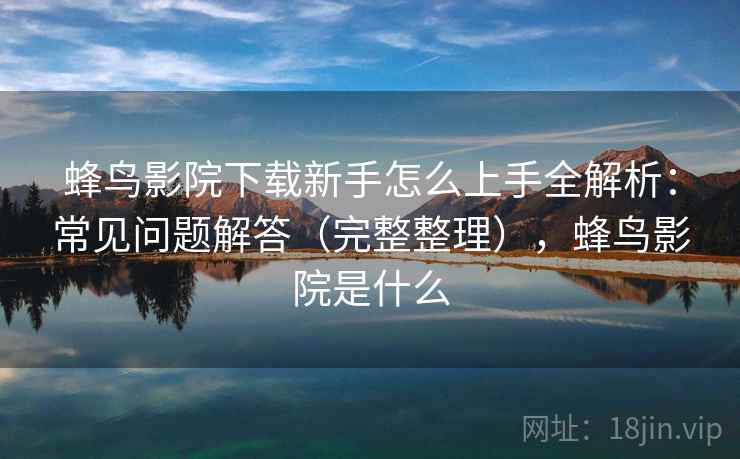 蜂鸟影院下载新手怎么上手全解析：常见问题解答（完整整理），蜂鸟影院是什么
