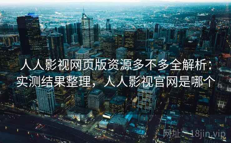 人人影视网页版资源多不多全解析：实测结果整理，人人影视官网是哪个