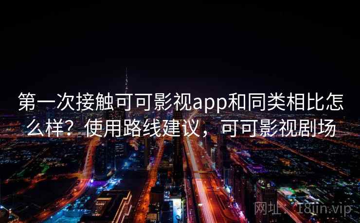 第一次接触可可影视app和同类相比怎么样？使用路线建议，可可影视剧场