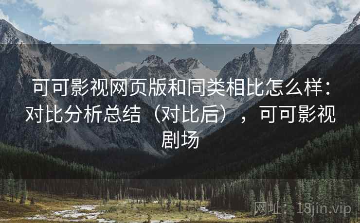 可可影视网页版和同类相比怎么样：对比分析总结（对比后），可可影视剧场