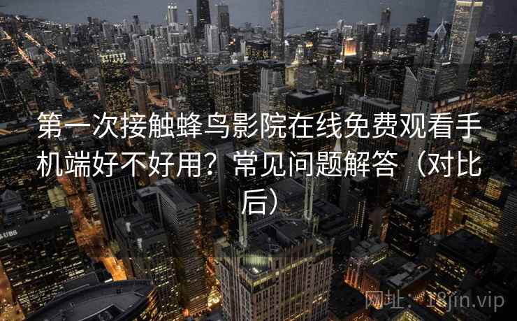 第一次接触蜂鸟影院在线免费观看手机端好不好用？常见问题解答（对比后）