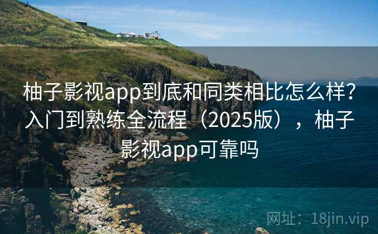 柚子影视app到底和同类相比怎么样？入门到熟练全流程（2025版），柚子影视app可靠吗