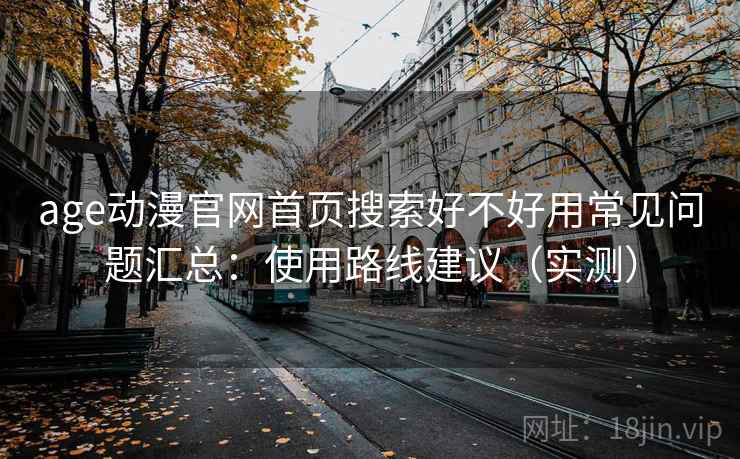 age动漫官网首页搜索好不好用常见问题汇总：使用路线建议（实测）