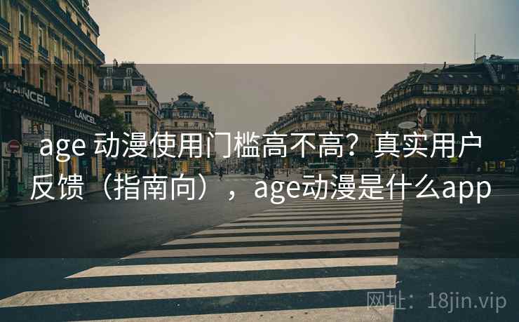 age 动漫使用门槛高不高？真实用户反馈（指南向），age动漫是什么app