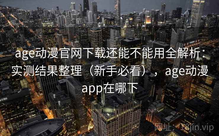 age动漫官网下载还能不能用全解析:实测结果整理(新手必看),age动漫app在哪下 age动漫官网下载还能不能用全解析:实测结果整理(新手必看),age动漫app在哪下