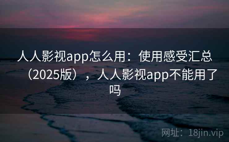 人人影视app怎么用：使用感受汇总（2025版），人人影视app不能用了吗