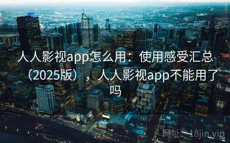 人人影视app怎么用：使用感受汇总（2025版），人人影视app不能用了吗