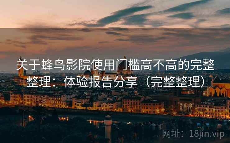 关于蜂鸟影院使用门槛高不高的完整整理：体验报告分享（完整整理）