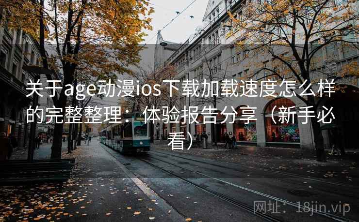 关于age动漫ios下载加载速度怎么样的完整整理：体验报告分享（新手必看）