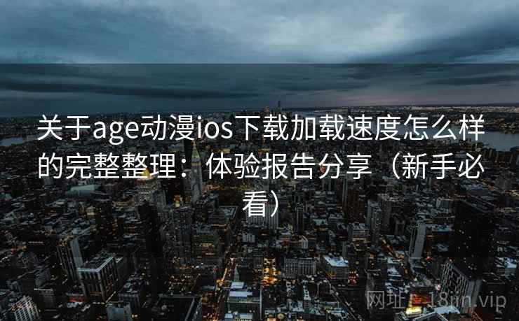 关于age动漫ios下载加载速度怎么样的完整整理：体验报告分享（新手必看）