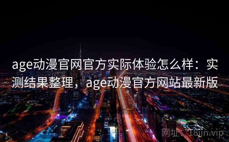 age动漫官网官方实际体验怎么样：实测结果整理，age动漫官方网站最新版