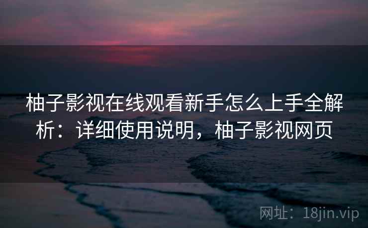 柚子影视在线观看新手怎么上手全解析：详细使用说明，柚子影视网页