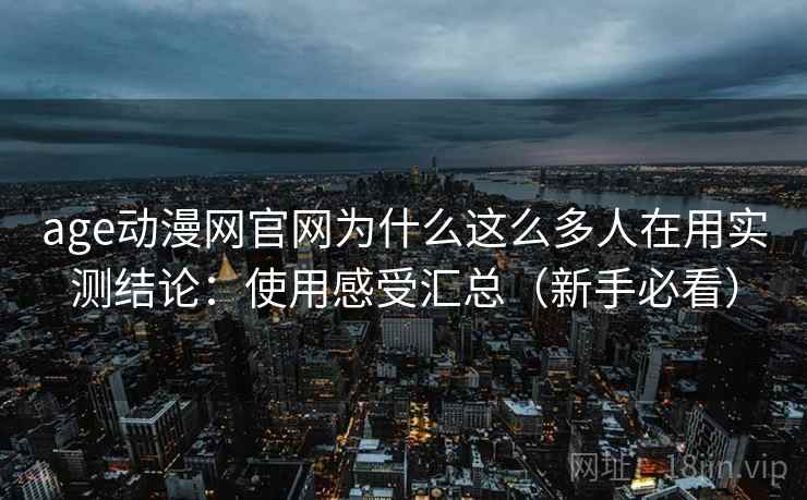 age动漫网官网为什么这么多人在用实测结论：使用感受汇总（新手必看）