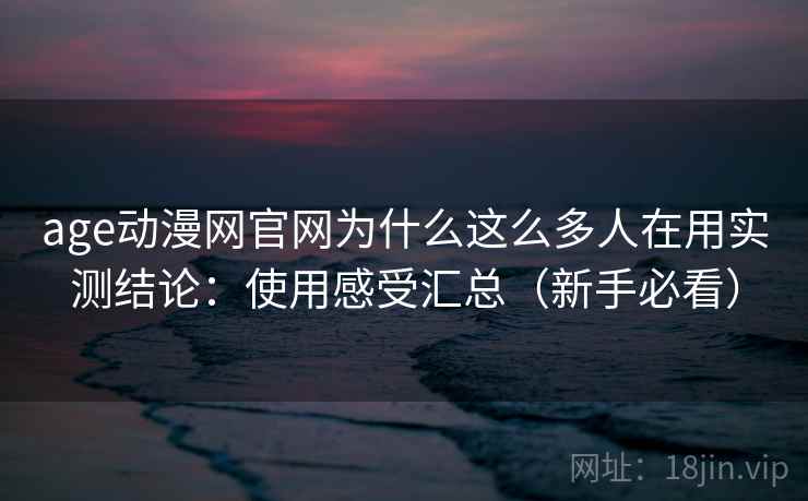age动漫网官网为什么这么多人在用实测结论：使用感受汇总（新手必看）