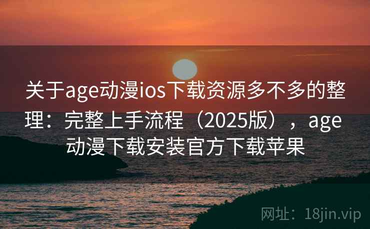 关于age动漫ios下载资源多不多的整理:完整上手流程(2025版),age 动漫下载安装官方下载苹果 关于age动漫ios下载资源多不多的整理:完整上手流程(2025版),age 动漫下载安装官方下载苹果