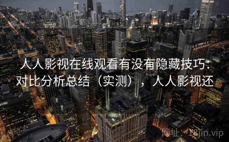 人人影视在线观看有没有隐藏技巧:对比分析总结(实测),人人影视还 人人影视在线观看有没有隐藏技巧:对比分析总结(实测),人人影视还