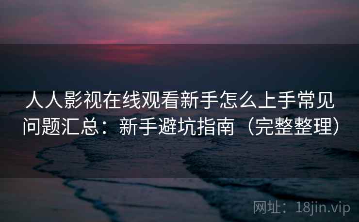 人人影视在线观看新手怎么上手常见问题汇总：新手避坑指南（完整整理）