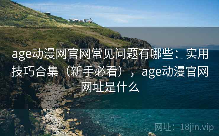 age动漫网官网常见问题有哪些:实用技巧合集(新手必看),age动漫官网网址是什么 age动漫网官网常见问题有哪些:实用技巧合集(新手必看),age动漫官网网址是什么
