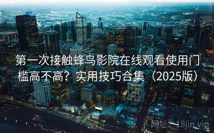 第一次接触蜂鸟影院在线观看使用门槛高不高？实用技巧合集（2025版）