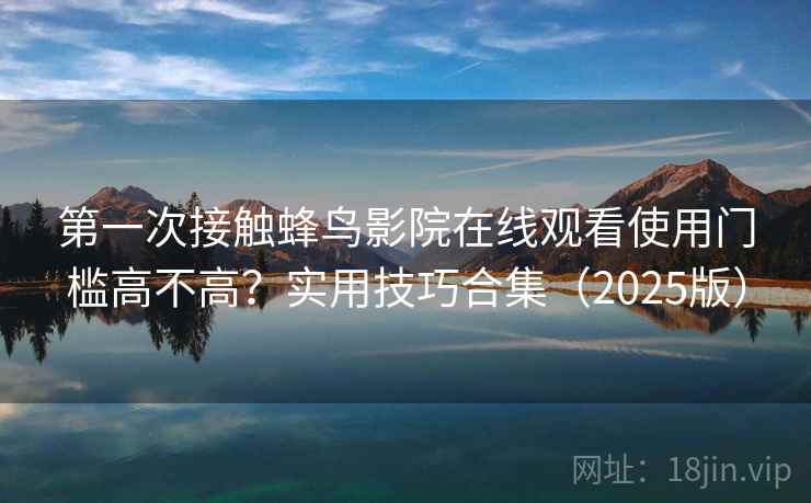第一次接触蜂鸟影院在线观看使用门槛高不高?实用技巧合集(2025版) 第一次接触蜂鸟影院在线观看使用门槛高不高?实用技巧合集(2025版)