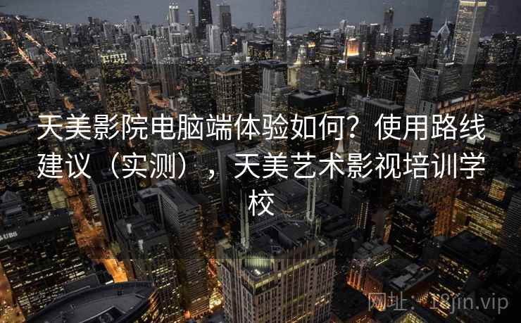 天美影院电脑端体验如何？使用路线建议（实测），天美艺术影视培训学校