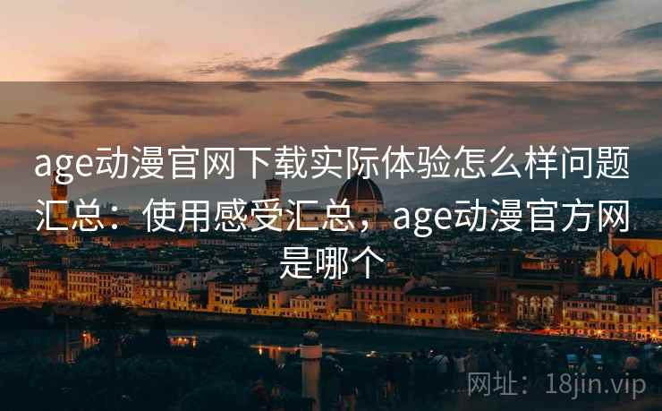 age动漫官网下载实际体验怎么样问题汇总：使用感受汇总，age动漫官方网是哪个