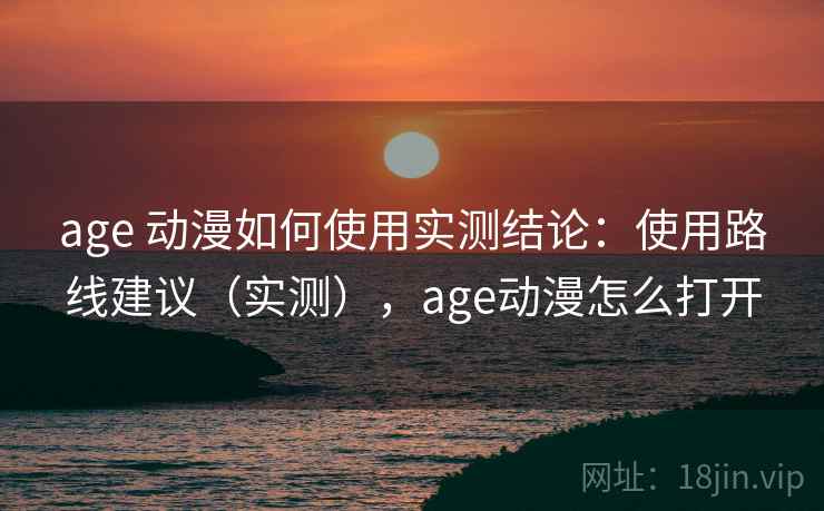 age 动漫如何使用实测结论：使用路线建议（实测），age动漫怎么打开