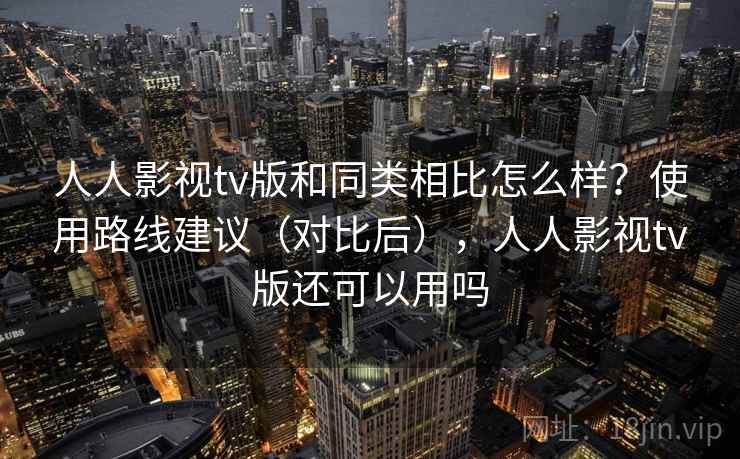 人人影视tv版和同类相比怎么样？使用路线建议（对比后），人人影视tv版还可以用吗