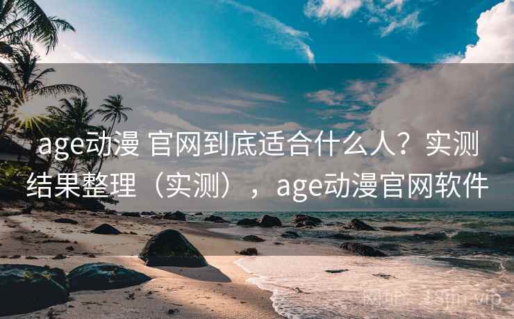 age动漫 官网到底适合什么人？实测结果整理（实测），age动漫官网软件