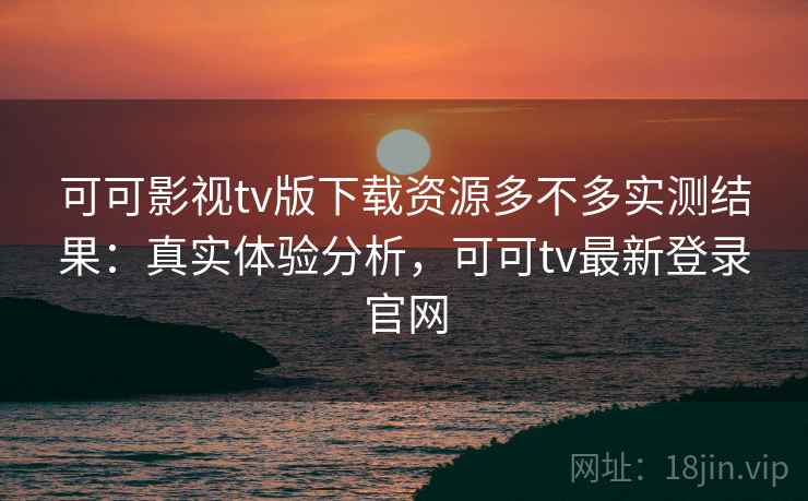 可可影视tv版下载资源多不多实测结果：真实体验分析，可可tv最新登录官网