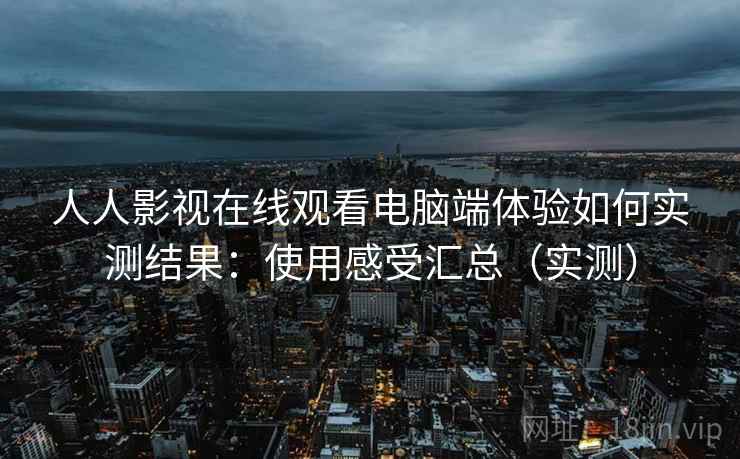 人人影视在线观看电脑端体验如何实测结果：使用感受汇总（实测）
