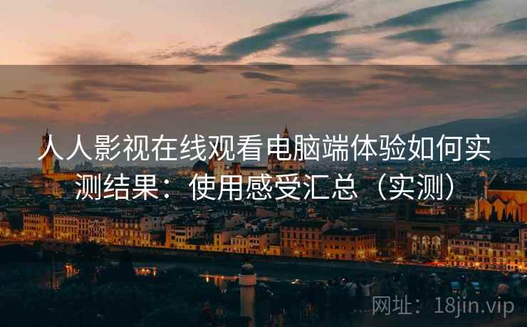 人人影视在线观看电脑端体验如何实测结果：使用感受汇总（实测）