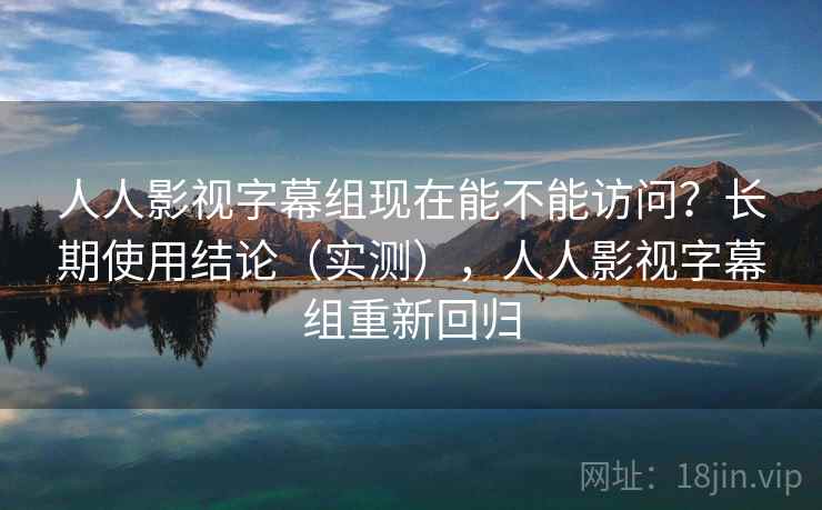 人人影视字幕组现在能不能访问？长期使用结论（实测），人人影视字幕组重新回归