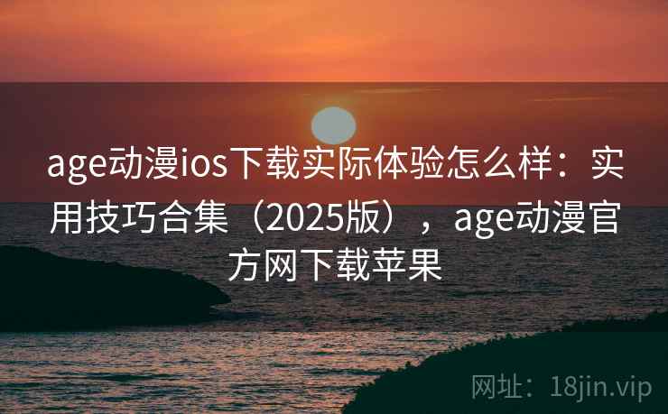 age动漫ios下载实际体验怎么样：实用技巧合集（2025版），age动漫官方网下载苹果