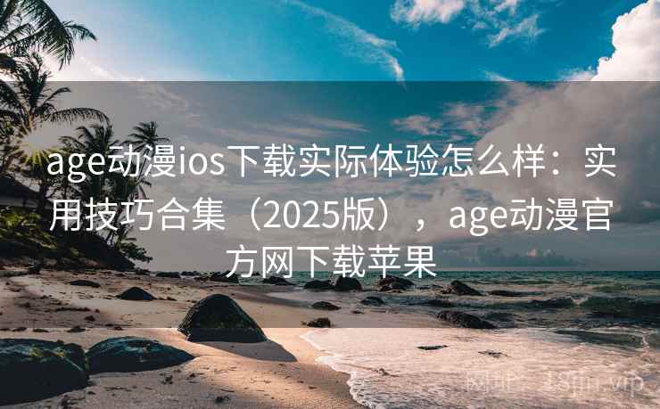 age动漫ios下载实际体验怎么样：实用技巧合集（2025版），age动漫官方网下载苹果