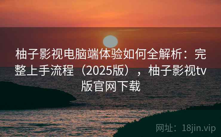 柚子影视电脑端体验如何全解析：完整上手流程（2025版），柚子影视tv版官网下载