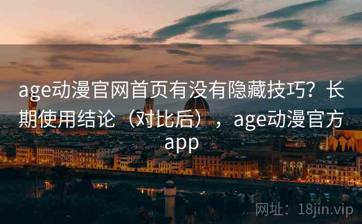 age动漫官网首页有没有隐藏技巧？长期使用结论（对比后），age动漫官方app