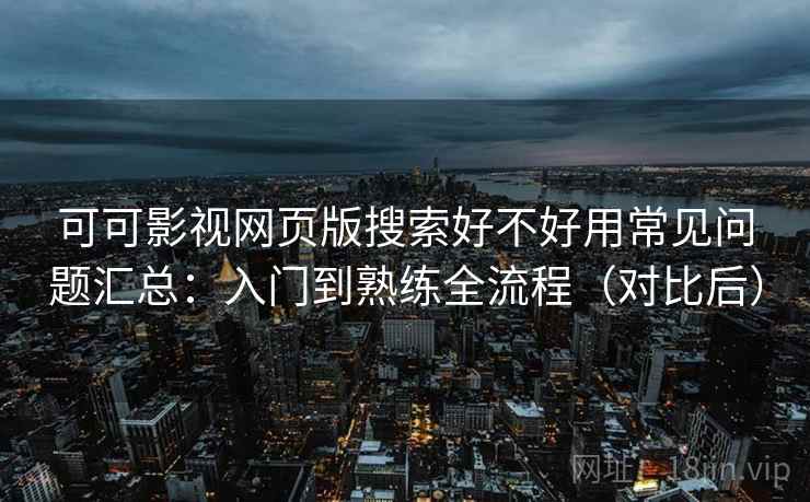可可影视网页版搜索好不好用常见问题汇总：入门到熟练全流程（对比后）