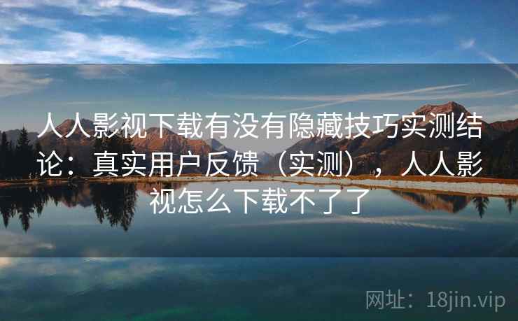 人人影视下载有没有隐藏技巧实测结论：真实用户反馈（实测），人人影视怎么下载不了了