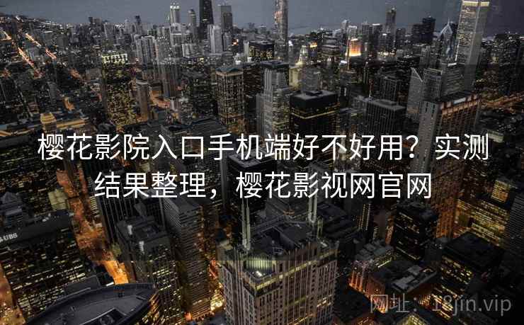 樱花影院入口手机端好不好用？实测结果整理，樱花影视网官网