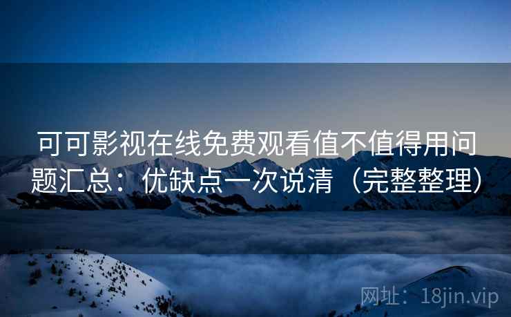 可可影视在线免费观看值不值得用问题汇总：优缺点一次说清（完整整理）