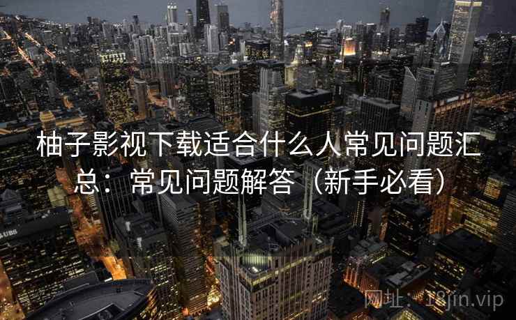 柚子影视下载适合什么人常见问题汇总：常见问题解答（新手必看）