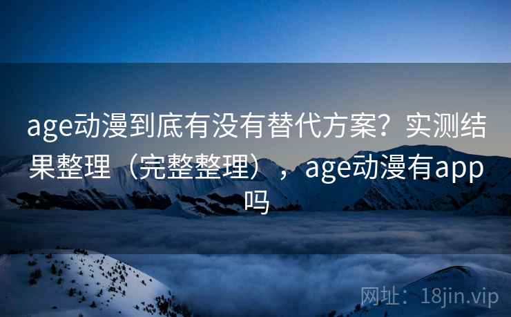 age动漫到底有没有替代方案？实测结果整理（完整整理），age动漫有app吗