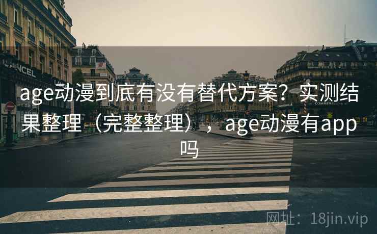 age动漫到底有没有替代方案？实测结果整理（完整整理），age动漫有app吗